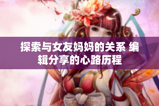 探索与女友妈妈的关系 编辑分享的心路历程