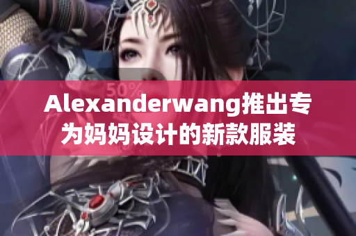 Alexanderwang推出专为妈妈设计的新款服装