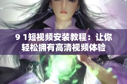 9 1短视频安装教程：让你轻松拥有高清视频体验