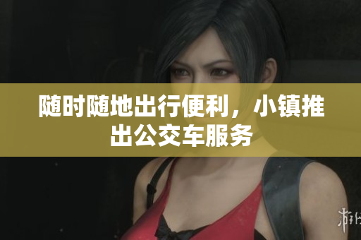 随时随地出行便利，小镇推出公交车服务