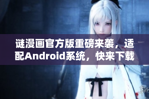 谜漫画官方版重磅来袭，适配Android系统，快来下载体验。