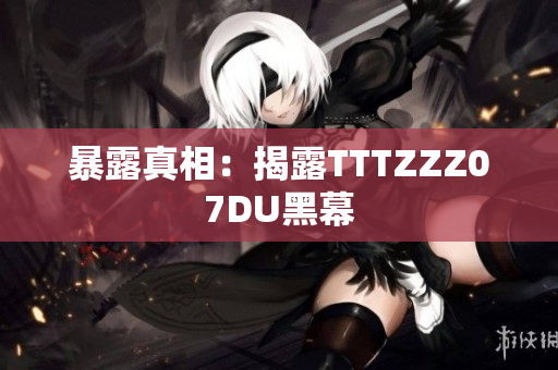 暴露真相：揭露TTTZZZ07DU黑幕
