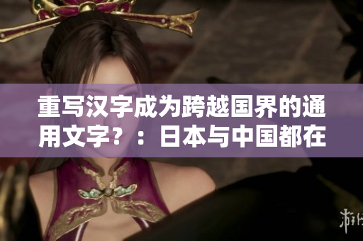 重写汉字成为跨越国界的通用文字？：日本与中国都在掀起汉字热潮！