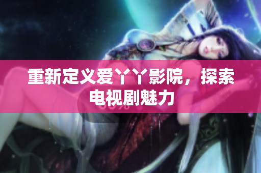 重新定义爱丫丫影院，探索电视剧魅力