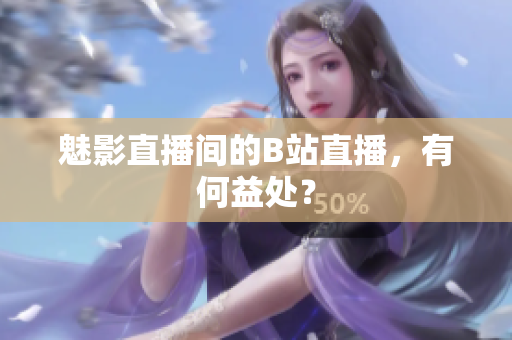 魅影直播间的B站直播，有何益处？