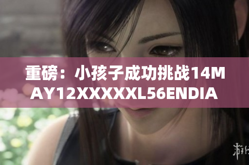 重磅：小孩子成功挑战14MAY12XXXXXL56ENDIAN密码