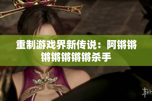 重制游戏界新传说：阿锵锵锵锵锵锵锵杀手
