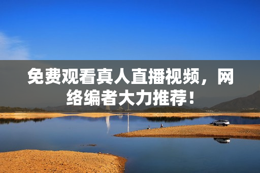 免费观看真人直播视频，网络编者大力推荐！