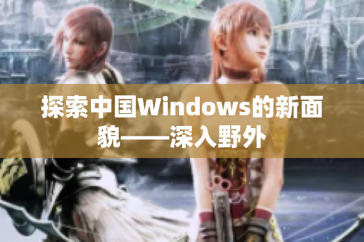 探索中国Windows的新面貌——深入野外