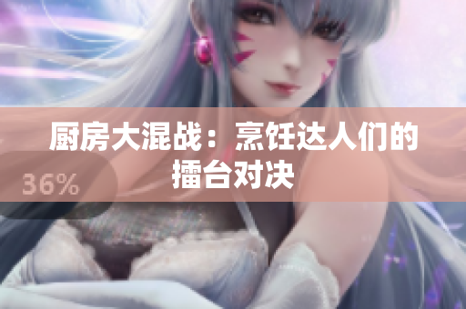 厨房大混战：烹饪达人们的擂台对决