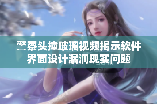 警察头撞玻璃视频揭示软件界面设计漏洞现实问题
