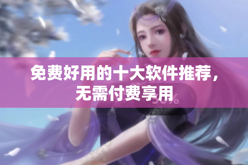 免费好用的十大软件推荐，无需付费享用