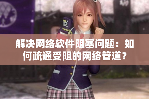 解决网络软件阻塞问题：如何疏通受阻的网络管道？