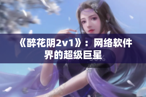《醉花阴2v1》：网络软件界的超级巨星