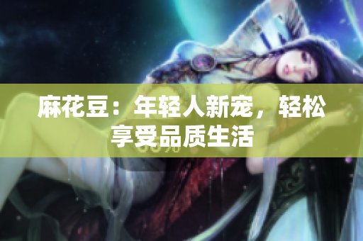 麻花豆：年轻人新宠，轻松享受品质生活