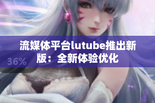 流媒体平台lutube推出新版：全新体验优化