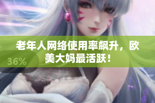老年人网络使用率飙升，欧美大妈最活跃！