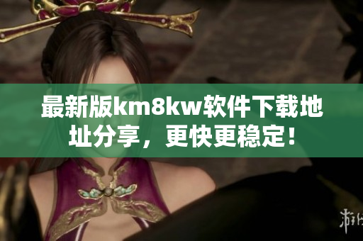 最新版km8kw软件下载地址分享，更快更稳定！