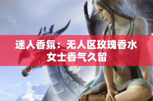 迷人香氛：无人区玫瑰香水女士香气久留