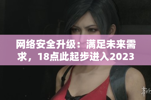 网络安全升级：满足未来需求，18点此起步进入2023
