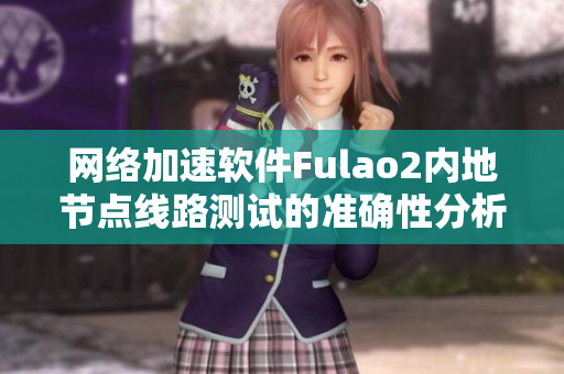 网络加速软件Fulao2内地节点线路测试的准确性分析