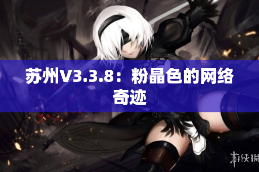苏州V3.3.8：粉晶色的网络奇迹