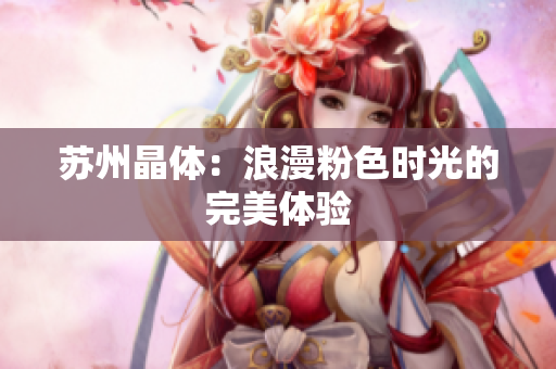 苏州晶体：浪漫粉色时光的完美体验