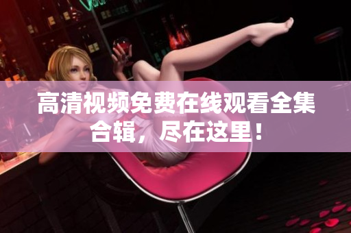 高清视频免费在线观看全集合辑，尽在这里！