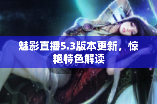 魅影直播5.3版本更新，惊艳特色解读