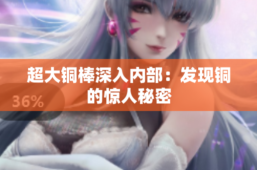 超大铜棒深入内部：发现铜的惊人秘密