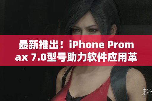 最新推出！iPhone Promax 7.0型号助力软件应用革新
