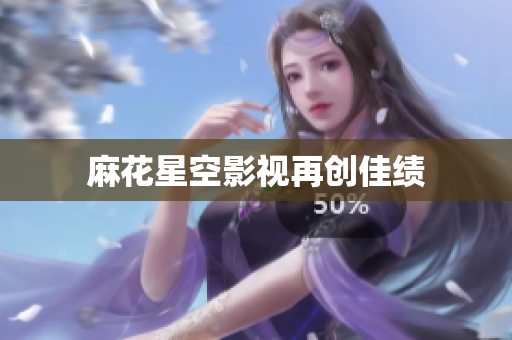 麻花星空影视再创佳绩