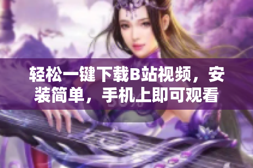 轻松一键下载B站视频，安装简单，手机上即可观看
