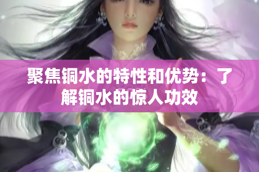 聚焦铜水的特性和优势：了解铜水的惊人功效