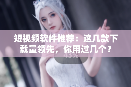 短视频软件推荐：这几款下载量领先，你用过几个？