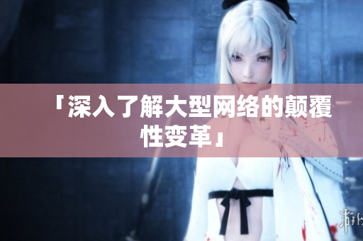 「深入了解大型网络的颠覆性变革」