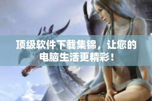 顶级软件下载集锦，让您的电脑生活更精彩！