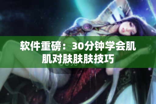 软件重磅：30分钟学会肌肌对肤肤肤技巧