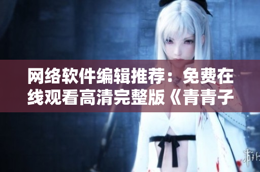 网络软件编辑推荐：免费在线观看高清完整版《青青子衿》教程