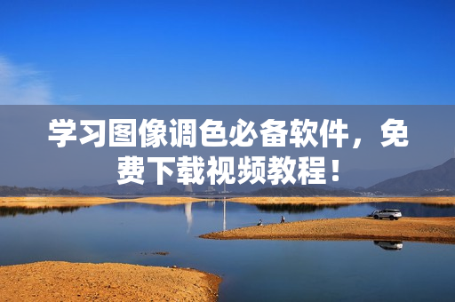 学习图像调色必备软件，免费下载视频教程！