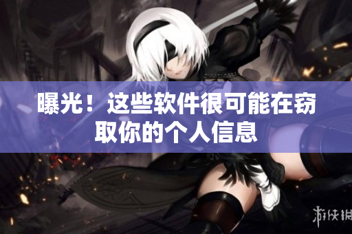 曝光！这些软件很可能在窃取你的个人信息