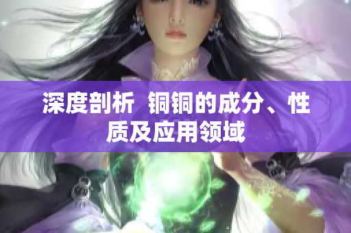 深度剖析  铜铜的成分、性质及应用领域
