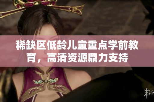 稀缺区低龄儿童重点学前教育，高清资源鼎力支持