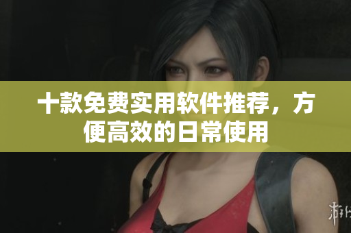 十款免费实用软件推荐，方便高效的日常使用
