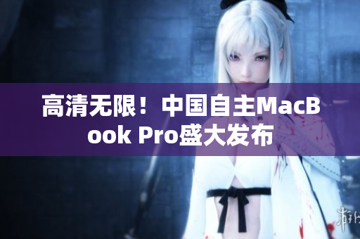 高清无限！中国自主MacBook Pro盛大发布