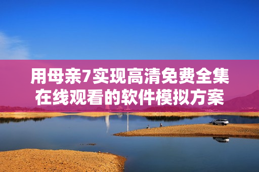 用母亲7实现高清免费全集在线观看的软件模拟方案