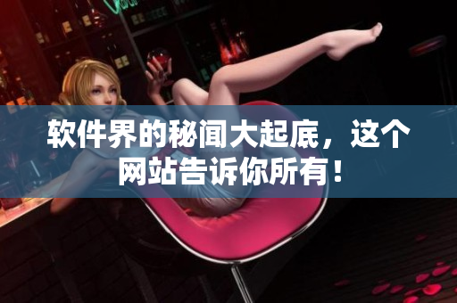 软件界的秘闻大起底，这个网站告诉你所有！