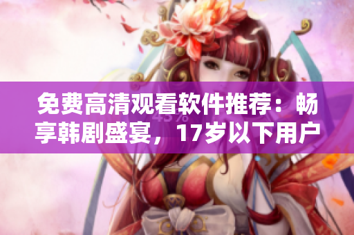 免费高清观看软件推荐：畅享韩剧盛宴，17岁以下用户免费体验
