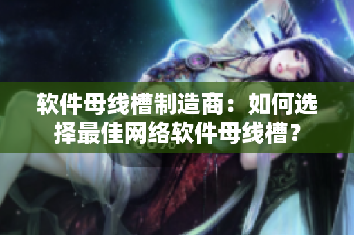 软件母线槽制造商：如何选择最佳网络软件母线槽？