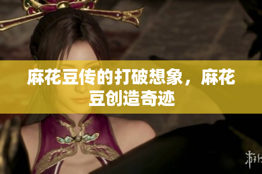麻花豆传的打破想象，麻花豆创造奇迹